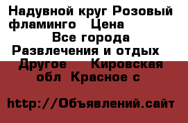 Надувной круг Розовый фламинго › Цена ­ 1 500 - Все города Развлечения и отдых » Другое   . Кировская обл.,Красное с.